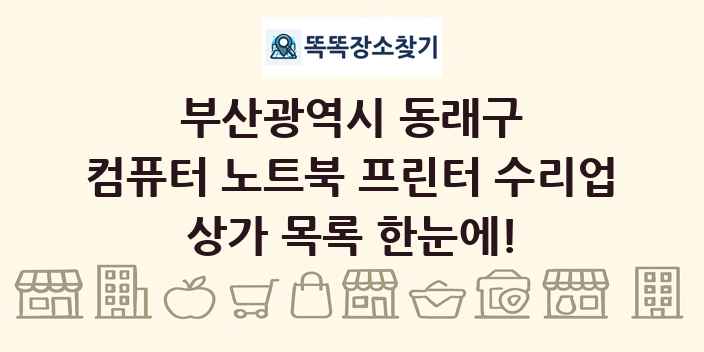부산광역시 동래구 컴퓨터 노트북 프린터 수리업 상가 목록 및 정보