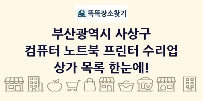 부산광역시 사상구 컴퓨터 노트북 프린터 수리업 상가 목록 및 정보