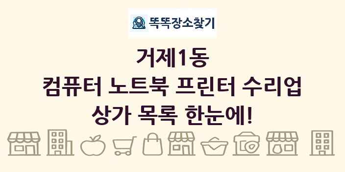 거제1동 컴퓨터 노트북 프린터 수리업 상가 목록 및 정보