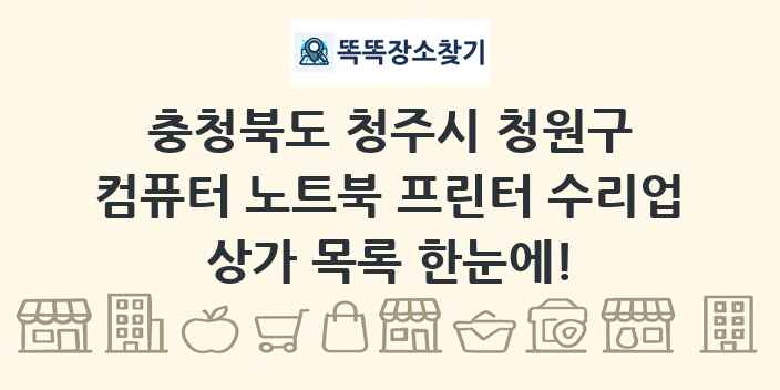 충청북도 청주시 청원구 컴퓨터 노트북 프린터 수리업 상가 목록 및 정보