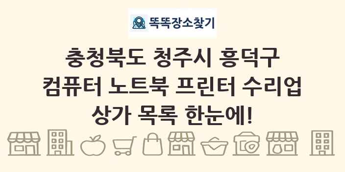 충청북도 청주시 흥덕구 컴퓨터 노트북 프린터 수리업 상가 목록 및 정보