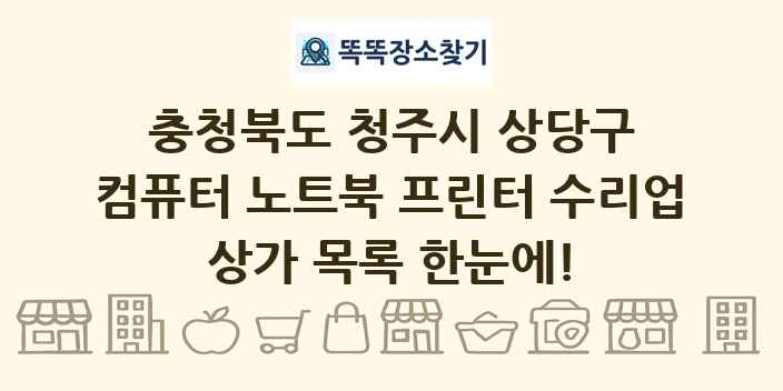 충청북도 청주시 상당구 컴퓨터 노트북 프린터 수리업 상가 목록 및 정보