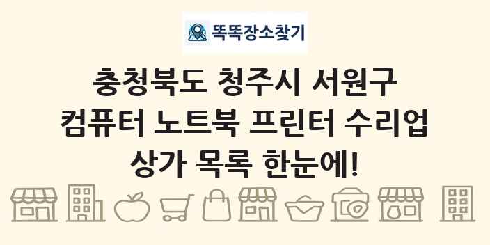 충청북도 청주시 서원구 컴퓨터 노트북 프린터 수리업 상가 목록 및 정보