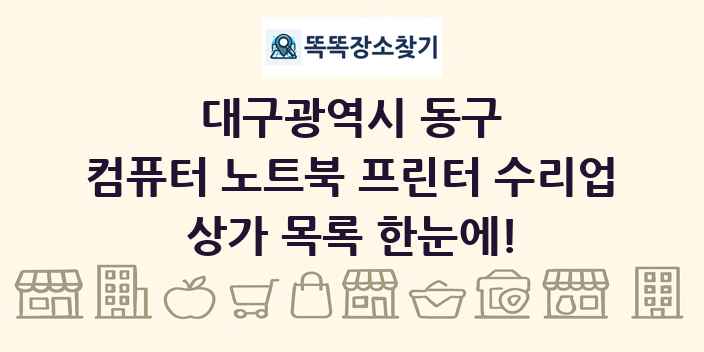 대구광역시 동구 컴퓨터 노트북 프린터 수리업 상가 목록 및 정보