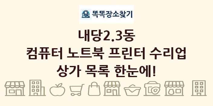 내당2.3동 컴퓨터 노트북 프린터 수리업 상가 목록 및 정보