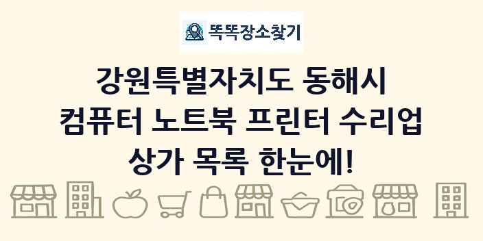 강원특별자치도 동해시 컴퓨터 노트북 프린터 수리업 상가 목록 및 정보