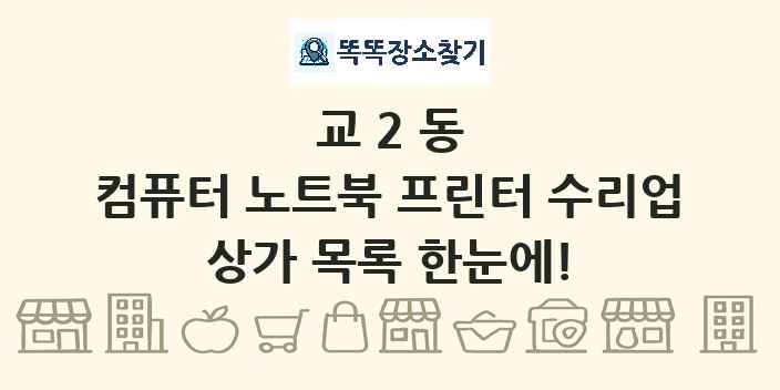 교2동 컴퓨터 노트북 프린터 수리업 상가 목록 및 정보