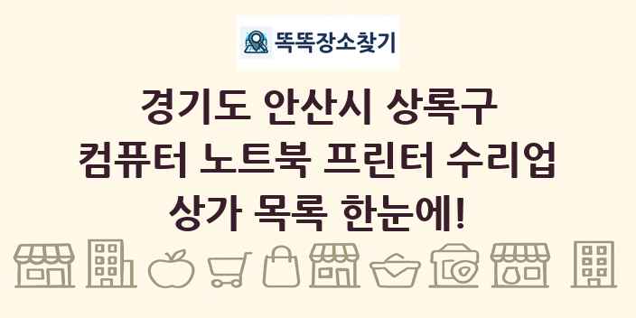 경기도 안산시 상록구 컴퓨터 노트북 프린터 수리업 상가 목록 및 정보