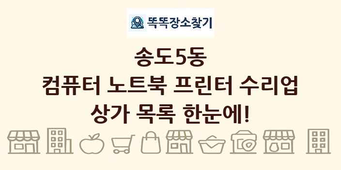 송도5동 컴퓨터 노트북 프린터 수리업 상가 목록 및 정보