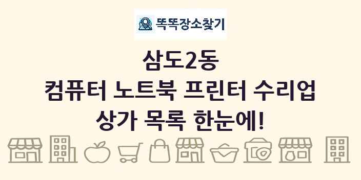 삼도2동 컴퓨터 노트북 프린터 수리업 상가 목록 및 정보