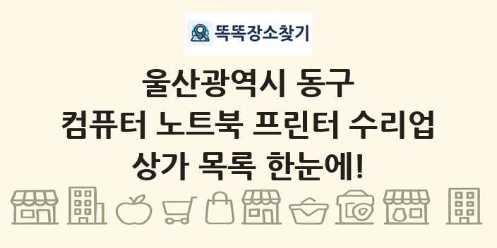 울산광역시 동구 컴퓨터 노트북 프린터 수리업 상가 목록 및 정보