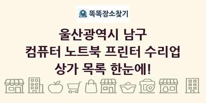 울산광역시 남구 컴퓨터 노트북 프린터 수리업 상가 목록 및 정보