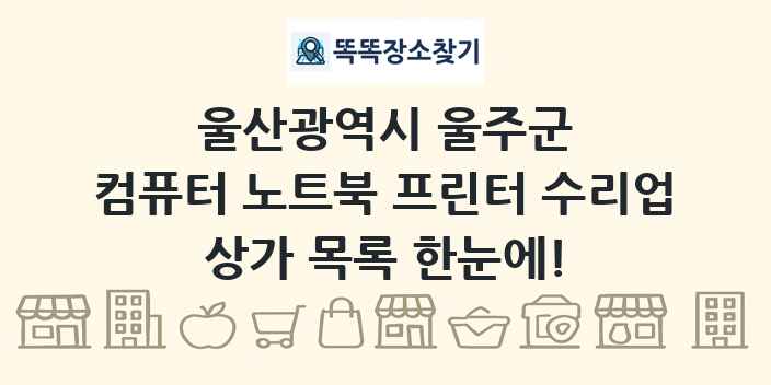 울산광역시 울주군 컴퓨터 노트북 프린터 수리업 상가 목록 및 정보