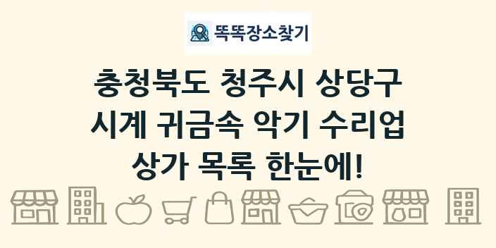 충청북도 청주시 상당구 시계 귀금속 악기 수리업 상가 목록 및 정보