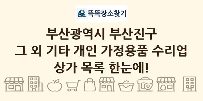 부산광역시 부산진구 그 외 기타 개인 가정용품 수리업 상가 목록 및 정보