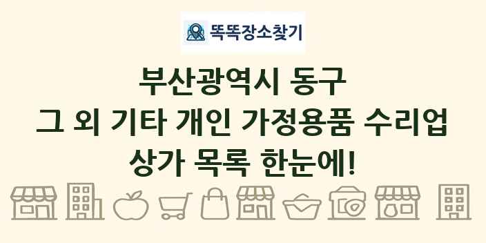 부산광역시 동구 그 외 기타 개인 가정용품 수리업 상가 목록 및 정보