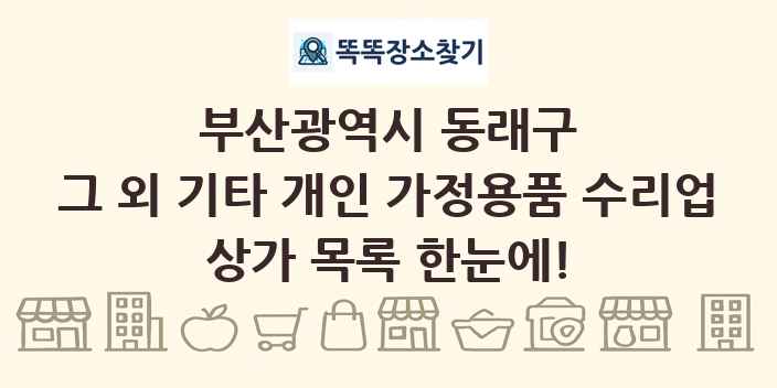 부산광역시 동래구 그 외 기타 개인 가정용품 수리업 상가 목록 및 정보