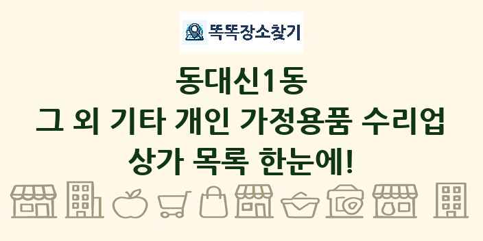 동대신1동 그 외 기타 개인 가정용품 수리업 상가 목록 및 정보