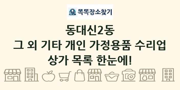 동대신2동 그 외 기타 개인 가정용품 수리업 상가 목록 및 정보