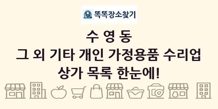수영동 그 외 기타 개인 가정용품 수리업 상가 목록 및 정보