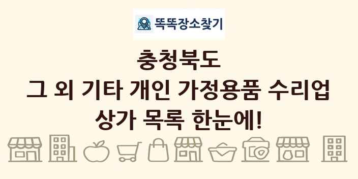 충청북도 그 외 기타 개인 가정용품 수리업 상가 목록 및 정보