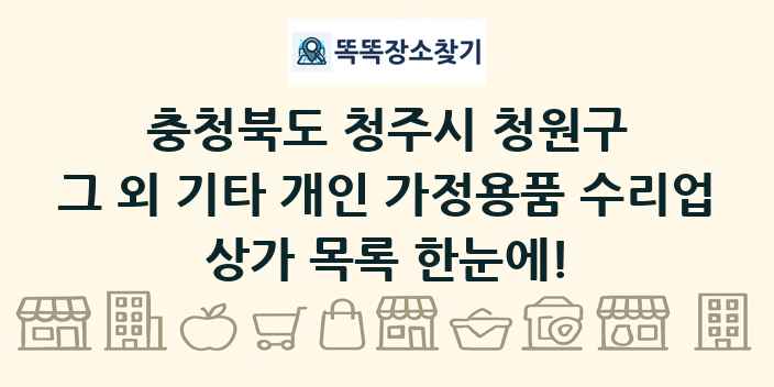 충청북도 청주시 청원구 그 외 기타 개인 가정용품 수리업 상가 목록 및 정보