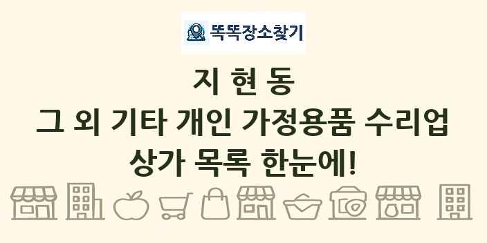 지현동 그 외 기타 개인 가정용품 수리업 상가 목록 및 정보