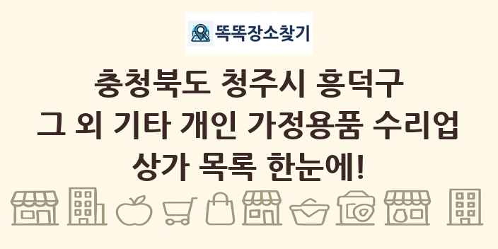 충청북도 청주시 흥덕구 그 외 기타 개인 가정용품 수리업 상가 목록 및 정보