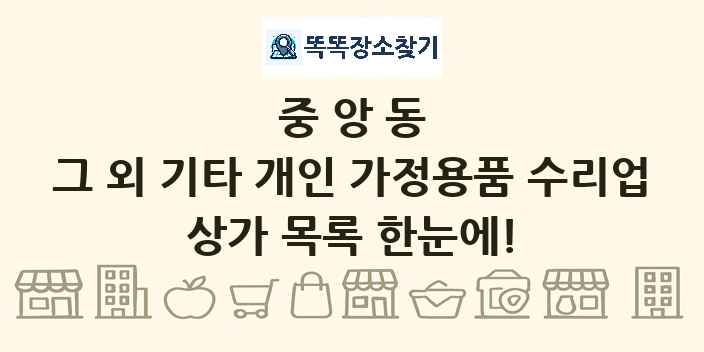 중앙동 그 외 기타 개인 가정용품 수리업 상가 목록 및 정보