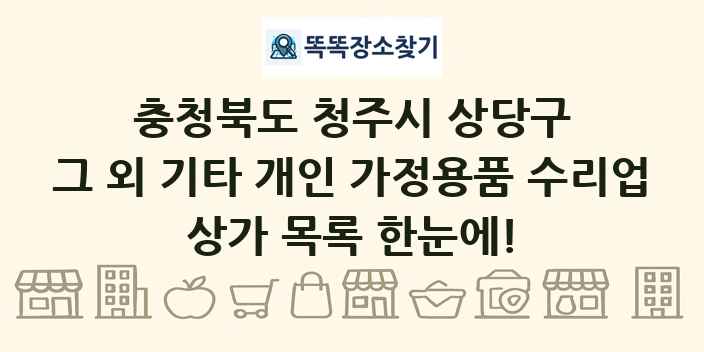 충청북도 청주시 상당구 그 외 기타 개인 가정용품 수리업 상가 목록 및 정보