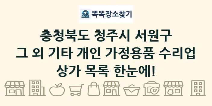 충청북도 청주시 서원구 그 외 기타 개인 가정용품 수리업 상가 목록 및 정보
