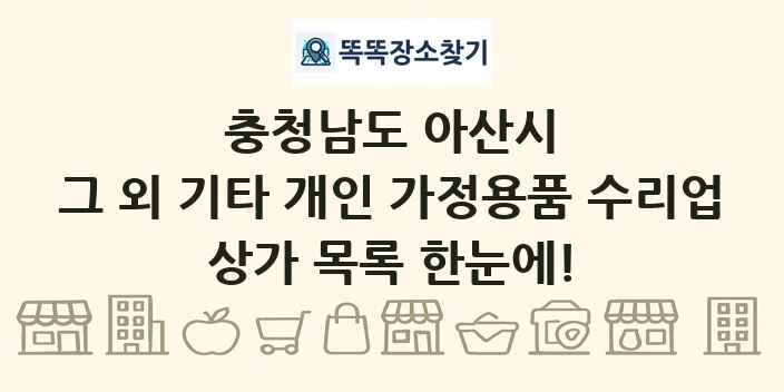 충청남도 아산시 그 외 기타 개인 가정용품 수리업 상가 목록 및 정보