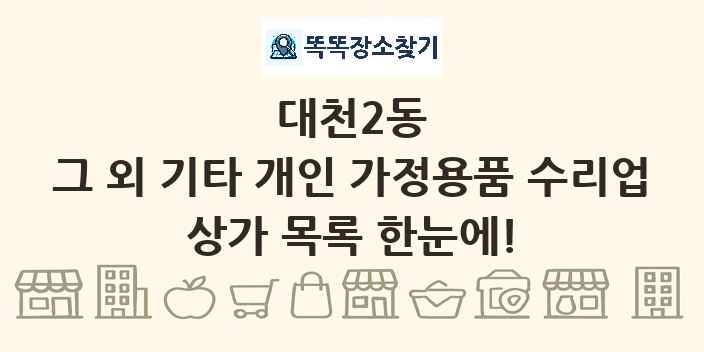 대천2동 그 외 기타 개인 가정용품 수리업 상가 목록 및 정보