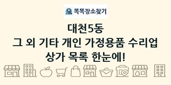 대천5동 그 외 기타 개인 가정용품 수리업 상가 목록 및 정보