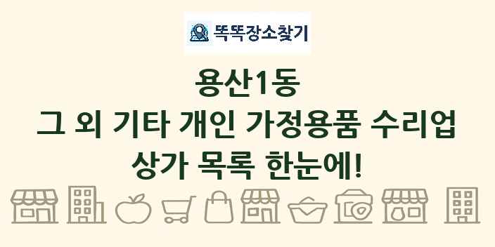 용산1동 그 외 기타 개인 가정용품 수리업 상가 목록 및 정보