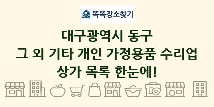 대구광역시 동구 그 외 기타 개인 가정용품 수리업 상가 목록 및 정보