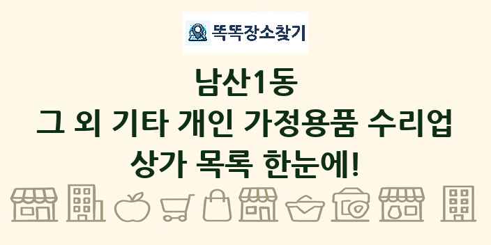 남산1동 그 외 기타 개인 가정용품 수리업 상가 목록 및 정보