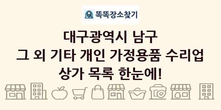 대구광역시 남구 그 외 기타 개인 가정용품 수리업 상가 목록 및 정보