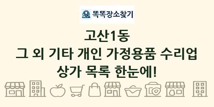 고산1동 그 외 기타 개인 가정용품 수리업 상가 목록 및 정보