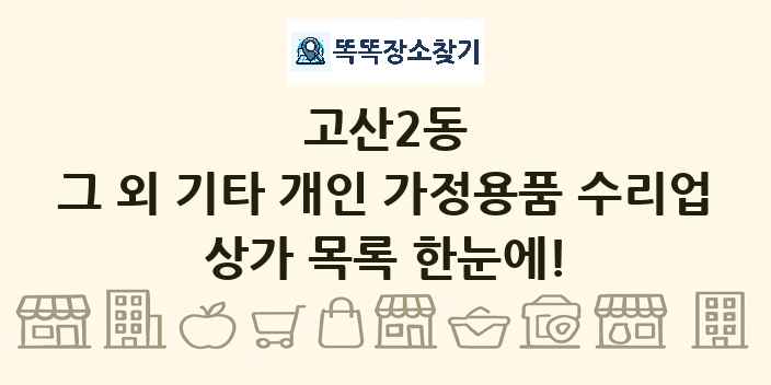 고산2동 그 외 기타 개인 가정용품 수리업 상가 목록 및 정보