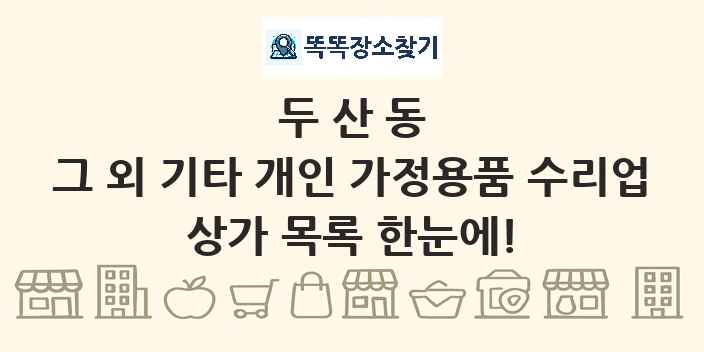 두산동 그 외 기타 개인 가정용품 수리업 상가 목록 및 정보