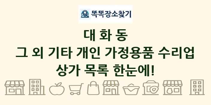 대화동 그 외 기타 개인 가정용품 수리업 상가 목록 및 정보