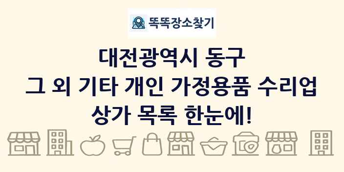 대전광역시 동구 그 외 기타 개인 가정용품 수리업 상가 목록 및 정보