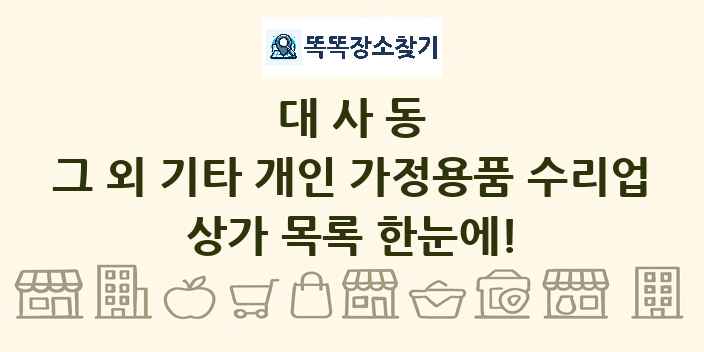 대사동 그 외 기타 개인 가정용품 수리업 상가 목록 및 정보