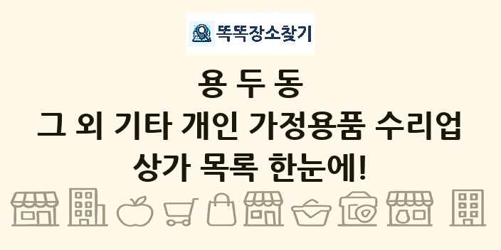 용두동 그 외 기타 개인 가정용품 수리업 상가 목록 및 정보