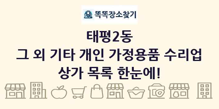 태평2동 그 외 기타 개인 가정용품 수리업 상가 목록 및 정보