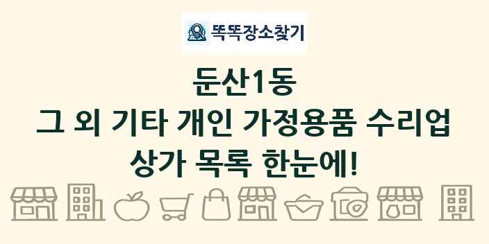 둔산1동 그 외 기타 개인 가정용품 수리업 상가 목록 및 정보