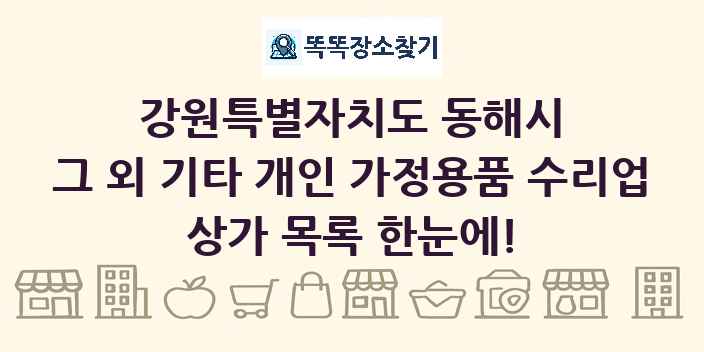 강원특별자치도 동해시 그 외 기타 개인 가정용품 수리업 상가 목록 및 정보