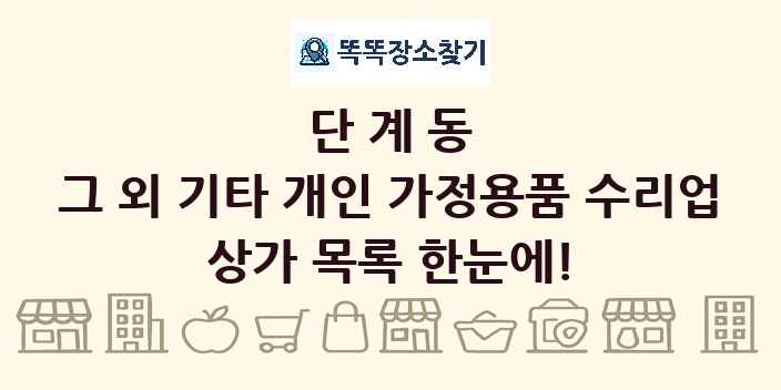단계동 그 외 기타 개인 가정용품 수리업 상가 목록 및 정보