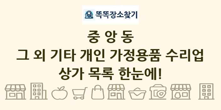 중앙동 그 외 기타 개인 가정용품 수리업 상가 목록 및 정보